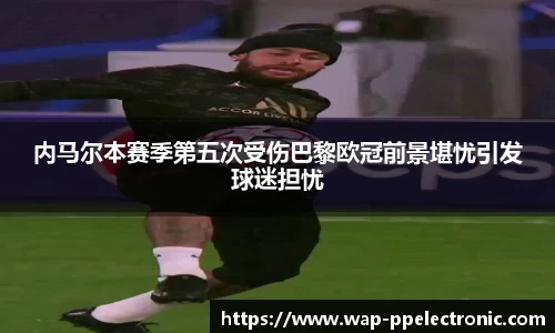 内马尔本赛季第五次受伤巴黎欧冠前景堪忧引发球迷担忧